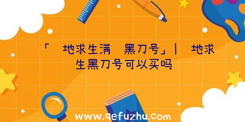 「绝地求生满级黑刀号」|绝地求生黑刀号可以买吗